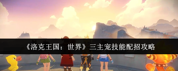《洛克王国:世界》三主宠技能组合详解