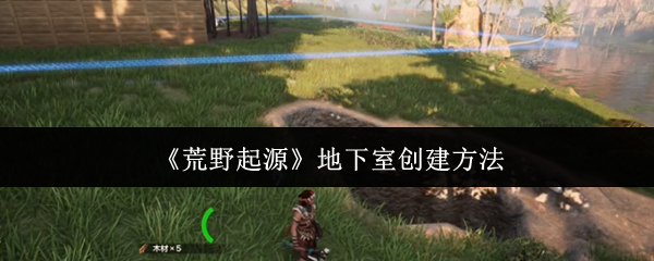 《荒野起源》地下室构建技巧与步骤指南