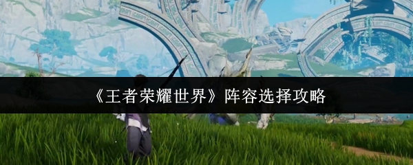《王者荣耀世界》阵容搭配指南